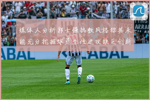 媒体人分析郭士强执教风格称其未能充分挖掘球员个性进攻缺乏创新性