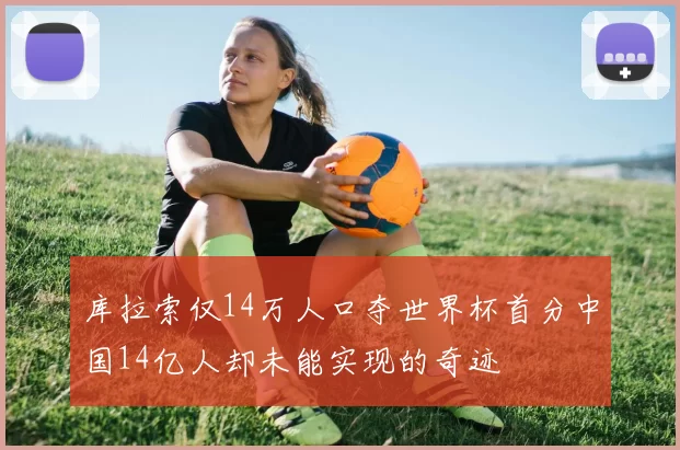 库拉索仅14万人口夺世界杯首分中国14亿人却未能实现的奇迹