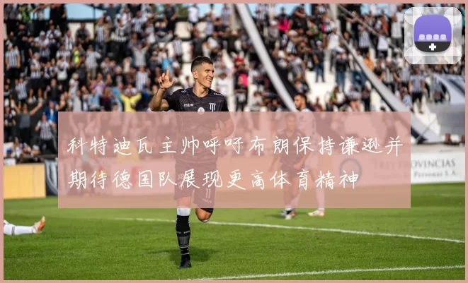 科特迪瓦主帅呼吁布朗保持谦逊并期待德国队展现更高体育精神