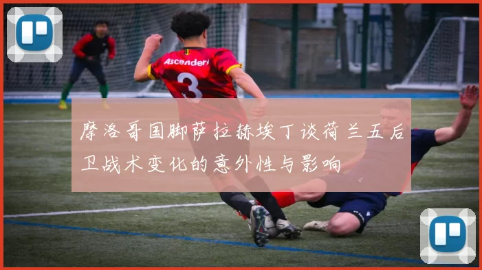 摩洛哥国脚萨拉赫埃丁谈荷兰五后卫战术变化的意外性与影响