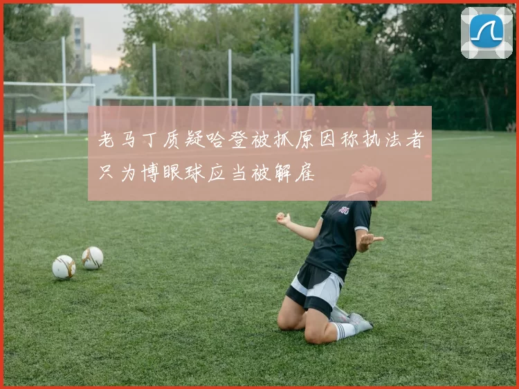 老马丁质疑哈登被抓原因称执法者只为博眼球应当被解雇